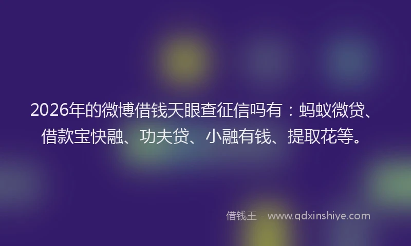 2026年的微博借钱天眼查征信吗有：蚂蚁微贷、借款宝快融、功夫贷、小融有钱、提取花等。