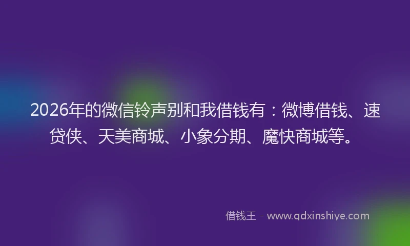 2026年的微信铃声别和我借钱有：微博借钱、速贷侠、天美商城、小象分期、魔快商城等。