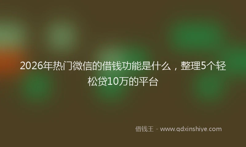 2026年热门微信的借钱功能是什么，整理5个轻松贷10万的平台