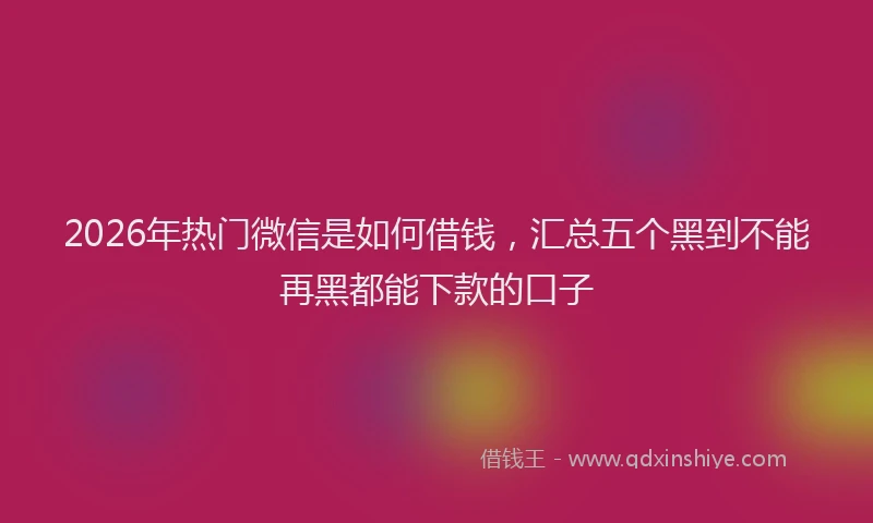 2026年热门微信是如何借钱，汇总五个黑到不能再黑都能下款的口子
