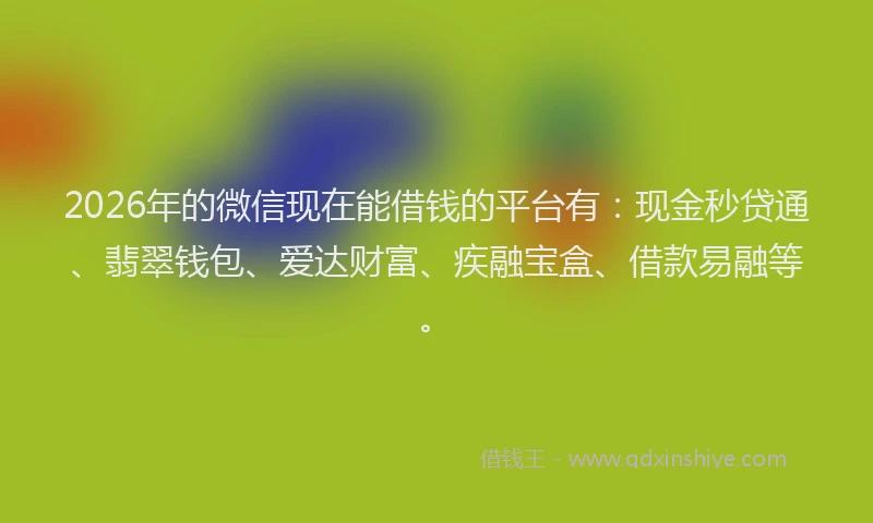 2026年的微信现在能借钱的平台有：现金秒贷通、翡翠钱包、爱达财富、疾融宝盒、借款易融等。