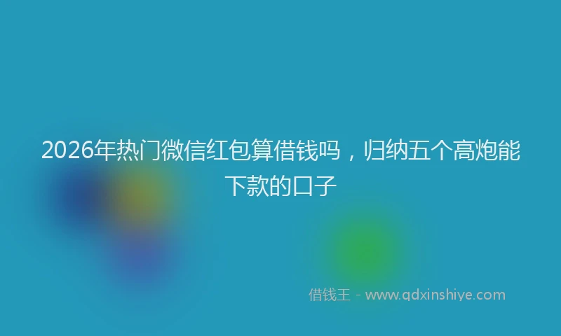 2026年热门微信红包算借钱吗,归纳五个高炮能下款的口子