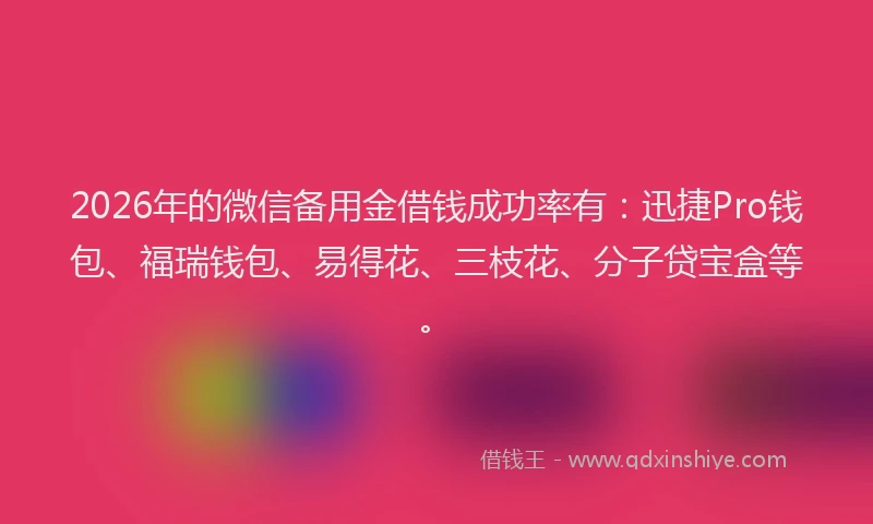 2026年的微信备用金借钱成功率有：迅捷Pro钱包、福瑞钱包、易得花、三枝花、分子贷宝盒等。