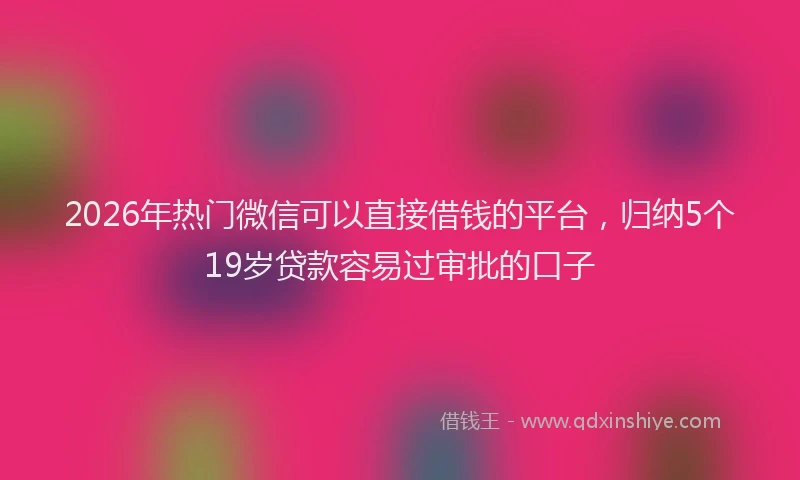 2026年热门微信可以直接借钱的平台，归纳5个19岁贷款容易过审批的口子