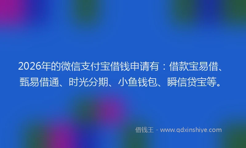 2026年的微信支付宝借钱申请有：借款宝易借、甄易借通、时光分期、小鱼钱包、瞬信贷宝等。