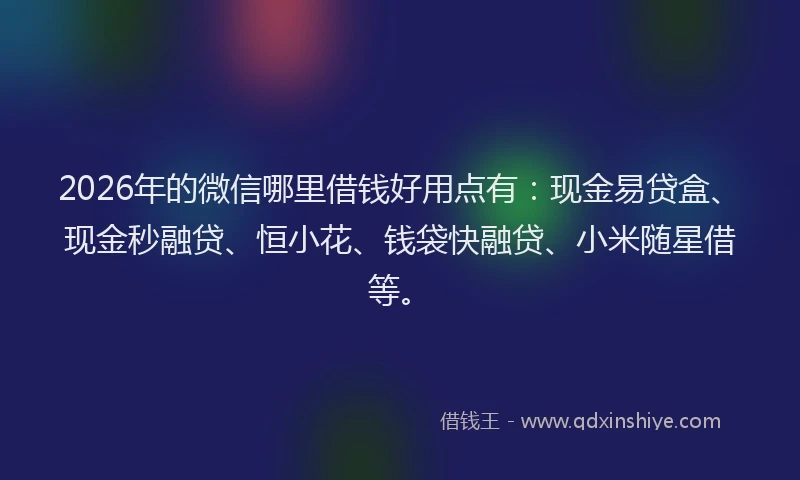 2026年的微信哪里借钱好用点有：现金易贷盒、现金秒融贷、恒小花、钱袋快融贷、小米随星借等。