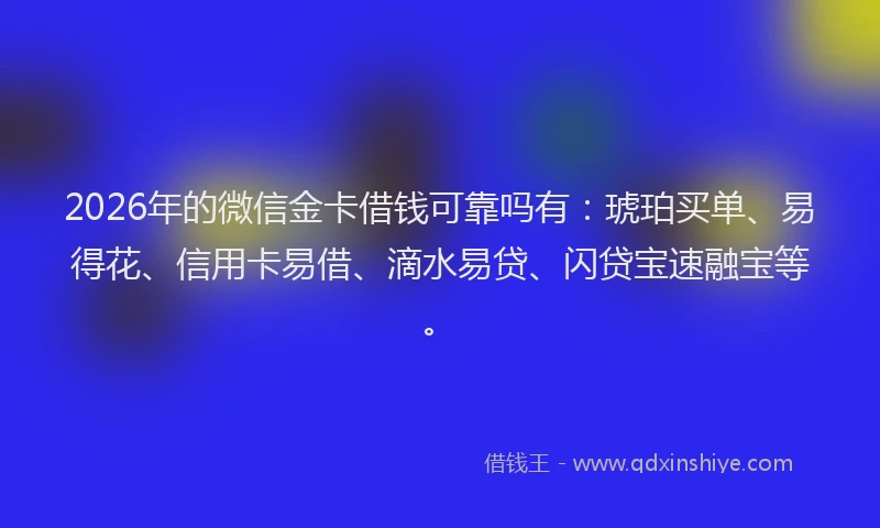 2026年的微信金卡借钱可靠吗有:琥珀买单、易得花、信用卡易借、滴水易贷、闪贷宝速融宝等。