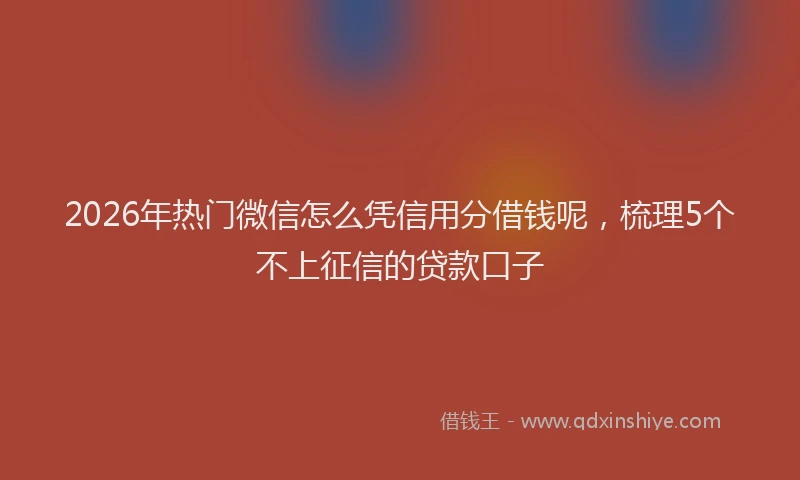2026年热门微信怎么凭信用分借钱呢，梳理5个不上征信的贷款口子