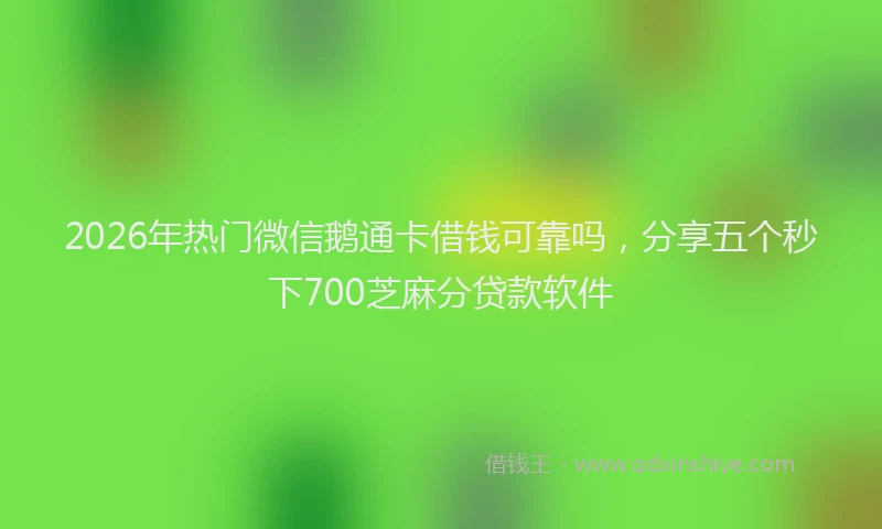 2026年热门微信鹅通卡借钱可靠吗，分享五个秒下700芝麻分贷款软件