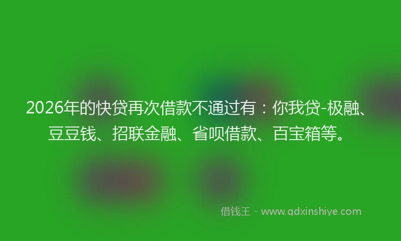 2026年的快贷再次借款不通过有：你我贷-极融、豆豆钱、招联金融、省呗借款、百宝箱等。