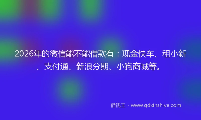 2026年的微信能不能借款有：现金快车、租小新、支付通、新浪分期、小狗商城等。