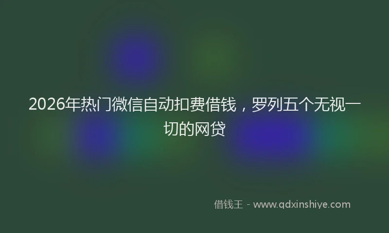 2026年热门微信自动扣费借钱，罗列五个无视一切的网贷