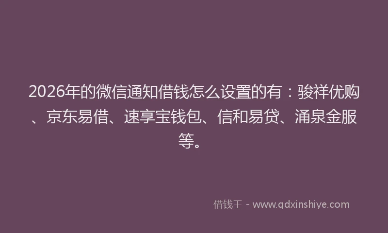 2026年的微信通知借钱怎么设置的有:骏祥优购、京东易借、速享宝钱包、信和易贷、涌泉金服等。