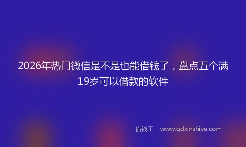 2026年热门微信是不是也能借钱了，盘点五个满19岁可以借款的软件