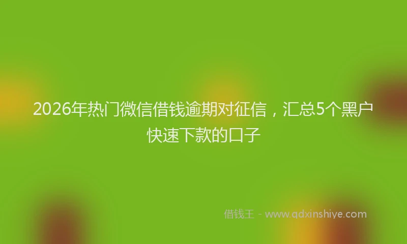2026年热门微信借钱逾期对征信，汇总5个黑户快速下款的口子