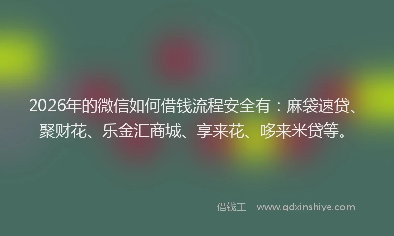 2026年的微信如何借钱流程安全有：麻袋速贷、聚财花、乐金汇商城、享来花、哆来米贷等。