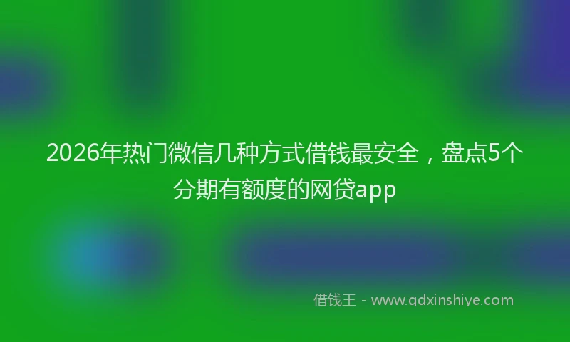 2026年热门微信几种方式借钱最安全，盘点5个分期有额度的网贷app