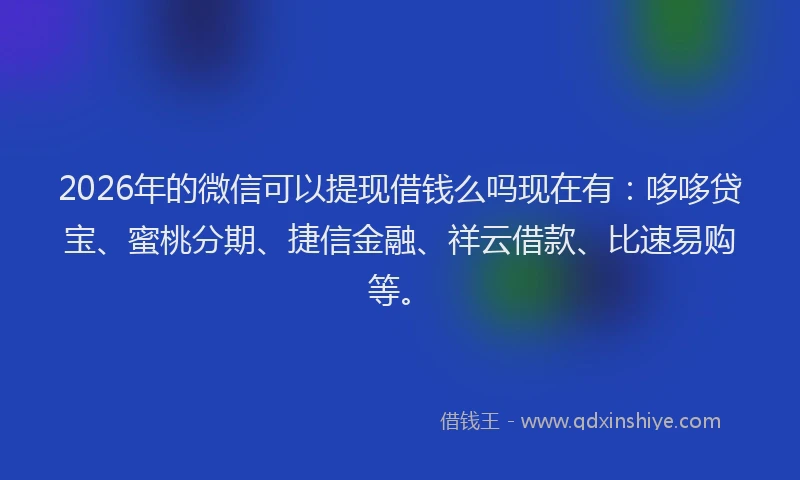 2026年的微信可以提现借钱么吗现在有：哆哆贷宝、蜜桃分期、捷信金融、祥云借款、比速易购等。