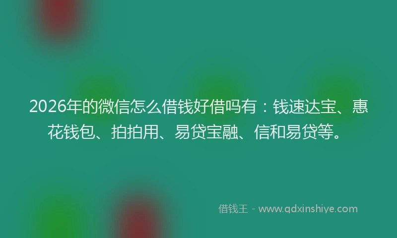 2026年的微信怎么借钱好借吗有:钱速达宝、惠花钱包、拍拍用、易贷宝融、信和易贷等。
