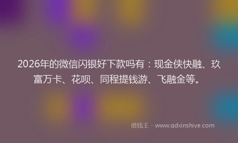 2026年的微信闪银好下款吗有：现金侠快融、玖富万卡、花呗、同程提钱游、飞融金等。