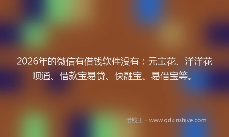 2026年的微信有借钱软件没有：元宝花、洋洋花呗通、借款宝易贷、快融宝、易借宝等。