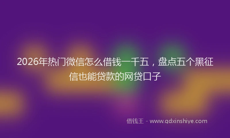 2026年热门微信怎么借钱一千五,盘点五个黑征信也能贷款的网贷口子