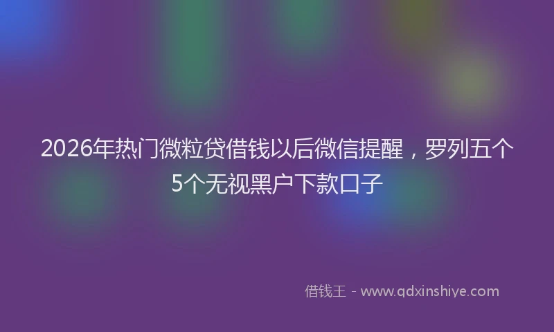 2026年热门微粒贷借钱以后微信提醒，罗列五个5个无视黑户下款口子
