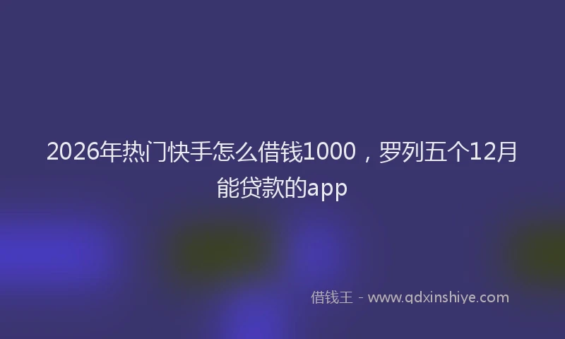 2026年热门快手怎么借钱1000，罗列五个12月能贷款的app