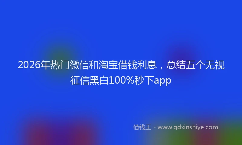 2026年热门微信和淘宝借钱利息，总结五个无视征信黑白100%秒下app