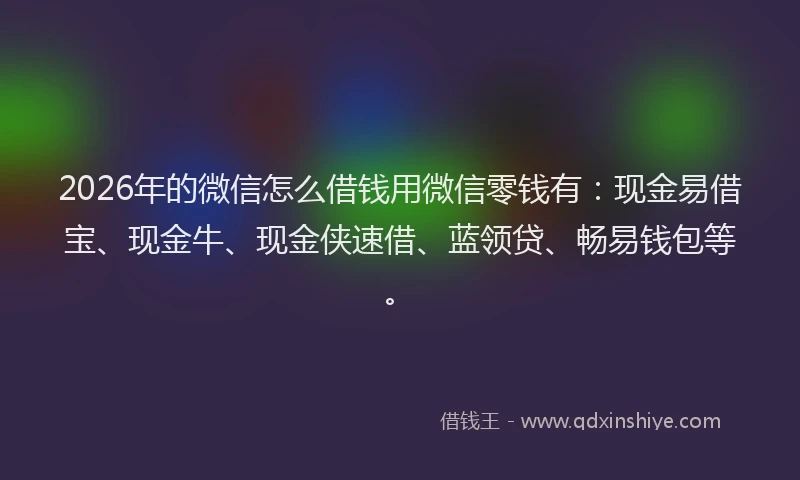 2026年的微信怎么借钱用微信零钱有：现金易借宝、现金牛、现金侠速借、蓝领贷、畅易钱包等。