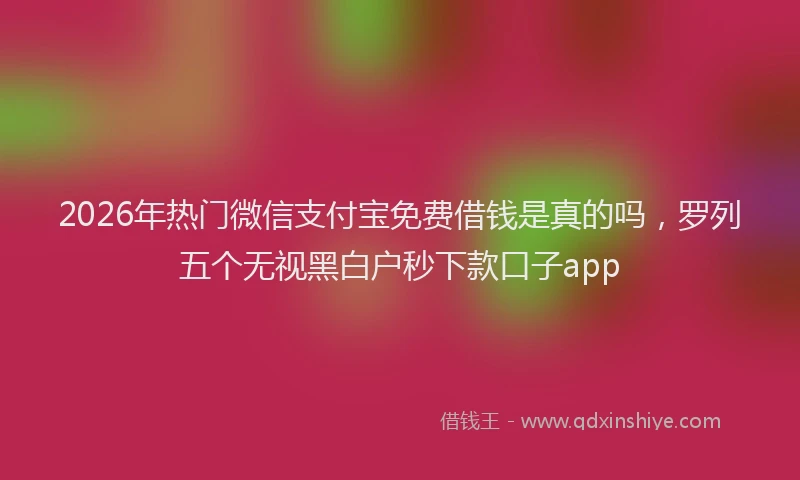 2026年热门微信支付宝免费借钱是真的吗，罗列五个无视黑白户秒下款口子app