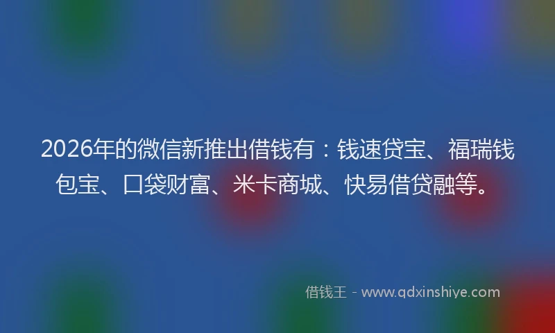2026年的微信新推出借钱有：钱速贷宝、福瑞钱包宝、口袋财富、米卡商城、快易借贷融等。