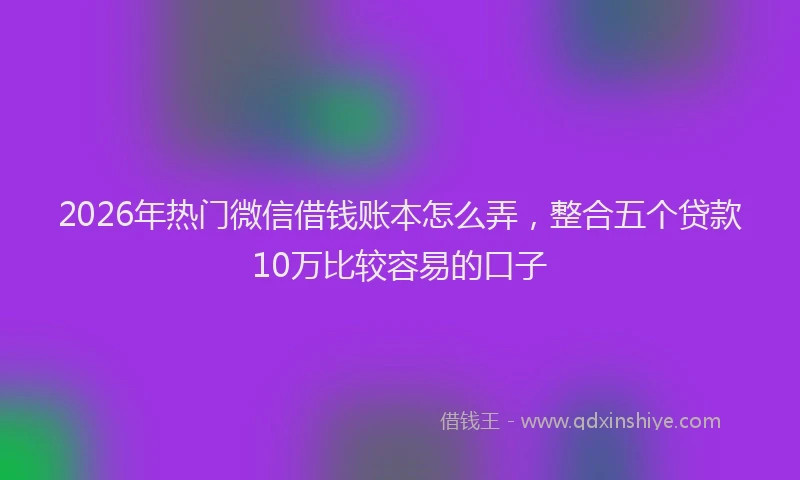2026年热门微信借钱账本怎么弄，整合五个贷款10万比较容易的口子