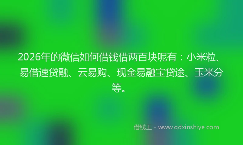2026年的微信如何借钱借两百块呢有:小米粒、易借速贷融、云易购、现金易融宝贷途、玉米分等。
