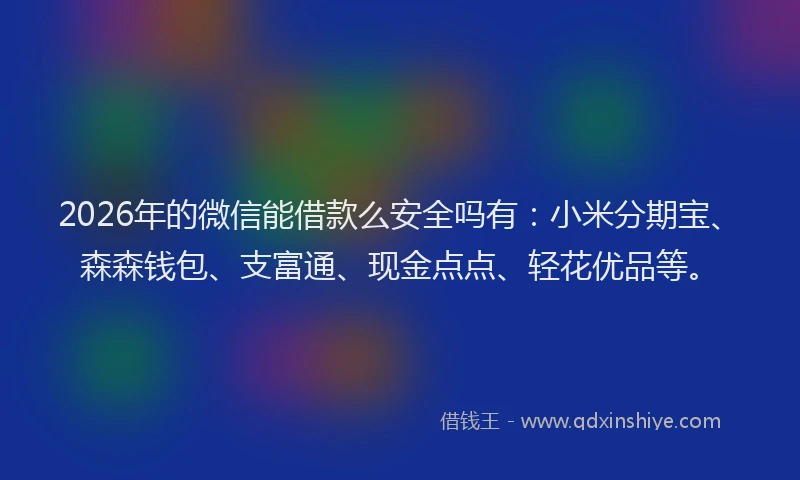 2026年的微信能借款么安全吗有：小米分期宝、森森钱包、支富通、现金点点、轻花优品等。