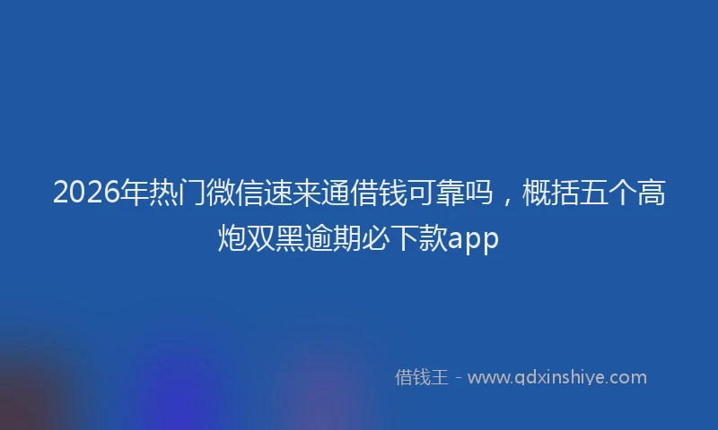 2026年热门微信速来通借钱可靠吗，概括五个高炮双黑逾期必下款app