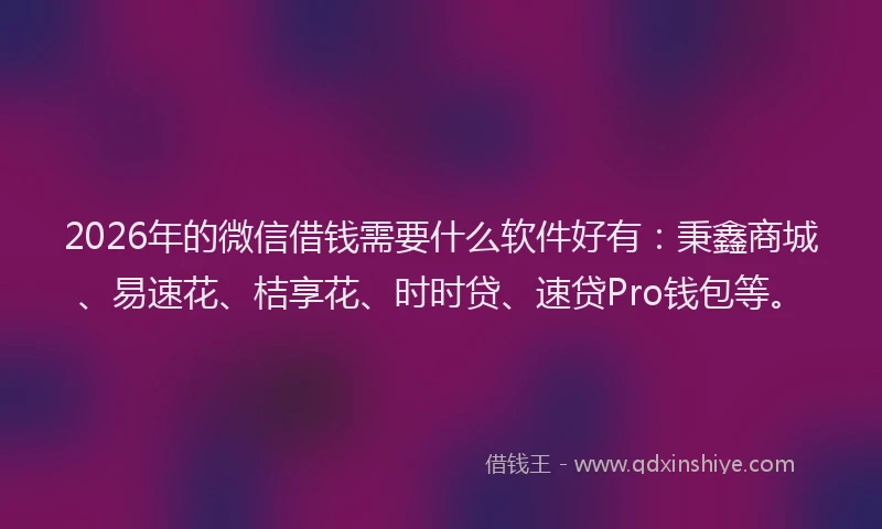 2026年的微信借钱需要什么软件好有：秉鑫商城、易速花、桔享花、时时贷、速贷Pro钱包等。