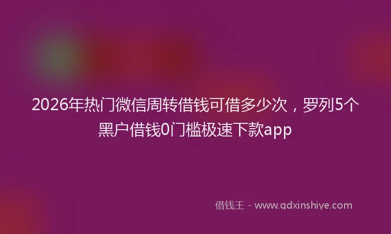 2026年热门微信周转借钱可借多少次，罗列5个黑户借钱0门槛极速下款app