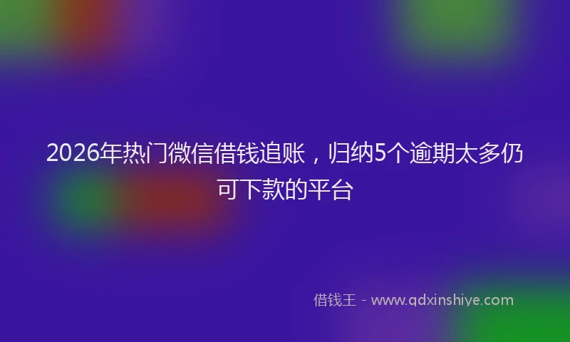 2026年热门微信借钱追账，归纳5个逾期太多仍可下款的平台