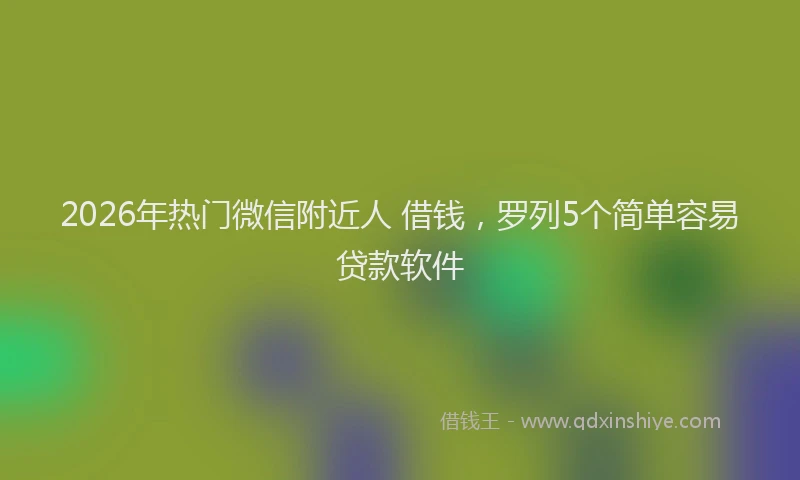 2026年热门微信附近人 借钱，罗列5个简单容易贷款软件