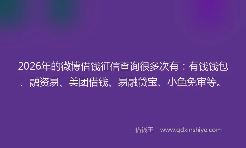 2026年的微博借钱征信查询很多次有:有钱钱包、融资易、美团借钱、易融贷宝、小鱼免审等。