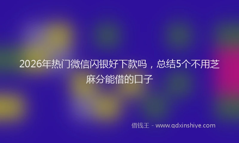 2026年热门微信闪银好下款吗，总结5个不用芝麻分能借的口子