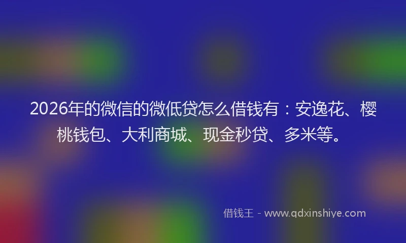 2026年的微信的微低贷怎么借钱有:安逸花、樱桃钱包、大利商城、现金秒贷、多米等。