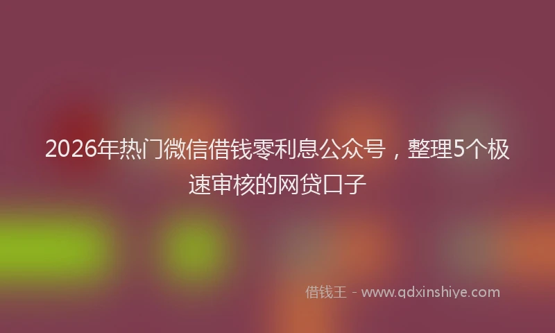 2026年热门微信借钱零利息公众号，整理5个极速审核的网贷口子