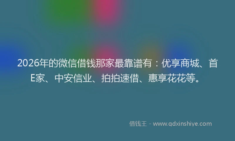 2026年的微信借钱那家最靠谱有：优享商城、首E家、中安信业、拍拍速借、惠享花花等。
