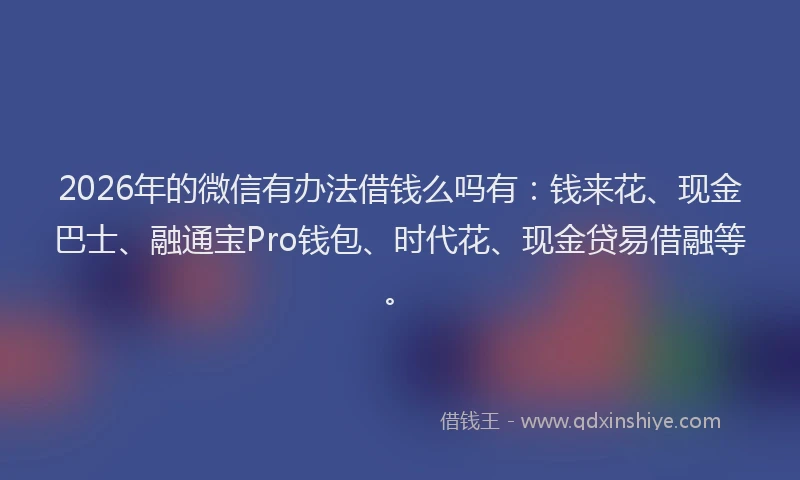 2026年的微信有办法借钱么吗有：钱来花、现金巴士、融通宝Pro钱包、时代花、现金贷易借融等。