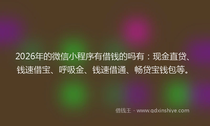 2026年的微信小程序有借钱的吗有：现金直贷、钱速借宝、呼吸金、钱速借通、畅贷宝钱包等。