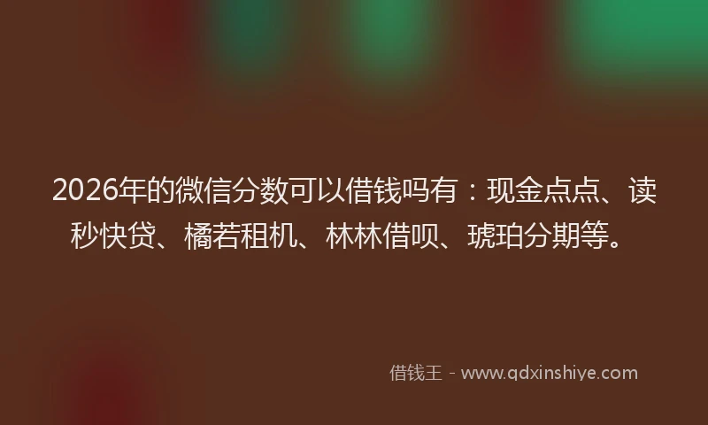 2026年的微信分数可以借钱吗有：现金点点、读秒快贷、橘若租机、林林借呗、琥珀分期等。