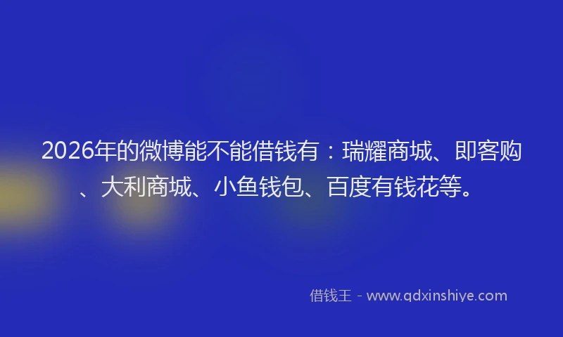 2026年的微博能不能借钱有：瑞耀商城、即客购、大利商城、小鱼钱包、百度有钱花等。