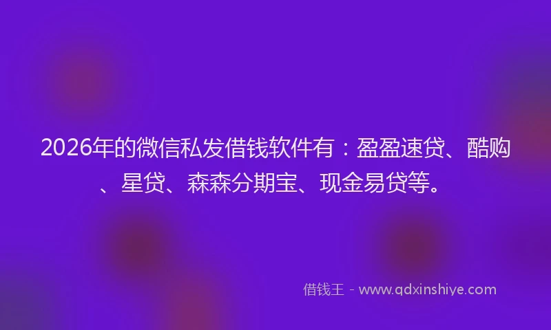 2026年的微信私发借钱软件有：盈盈速贷、酷购、星贷、森森分期宝、现金易贷等。